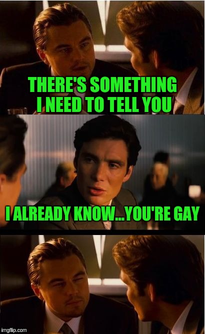 Inception | THERE'S SOMETHING I NEED TO TELL YOU; I ALREADY KNOW...YOU'RE GAY | image tagged in memes,inception | made w/ Imgflip meme maker