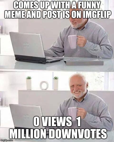 Hide the Pain Harold | COMES UP WITH A FUNNY MEME AND POST IS ON IMGFLIP; 0 VIEWS 
1 MILLION DOWNVOTES | image tagged in memes,hide the pain harold | made w/ Imgflip meme maker