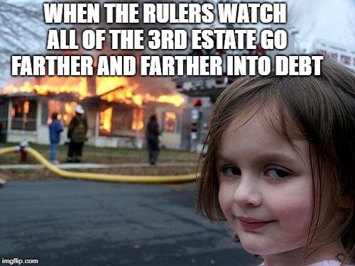 Disaster Girl | WHEN THE RULERS WATCH ALL OF THE 3RD ESTATE GO FARTHER AND FARTHER INTO DEBT | image tagged in memes,disaster girl | made w/ Imgflip meme maker