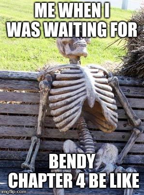 Waiting Skeleton | ME WHEN I WAS WAITING FOR; BENDY CHAPTER 4 BE LIKE | image tagged in memes,waiting skeleton | made w/ Imgflip meme maker