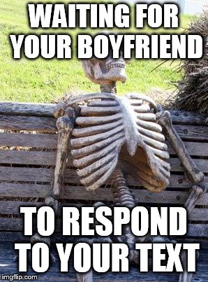 Waiting Skeleton | WAITING FOR YOUR BOYFRIEND; TO RESPOND TO YOUR TEXT | image tagged in memes,waiting skeleton | made w/ Imgflip meme maker
