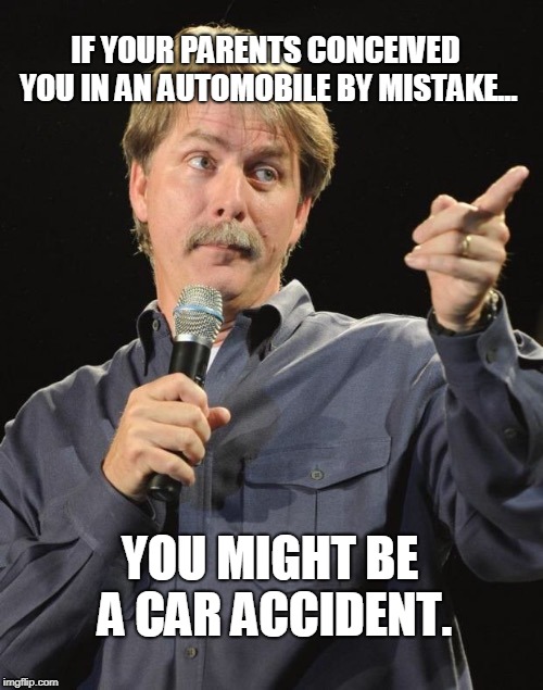 Jeff Foxworthy "You might be a redneck if…" | IF YOUR PARENTS CONCEIVED YOU IN AN AUTOMOBILE BY MISTAKE... YOU MIGHT BE A CAR ACCIDENT. | image tagged in jeff foxworthy you might be a redneck if | made w/ Imgflip meme maker