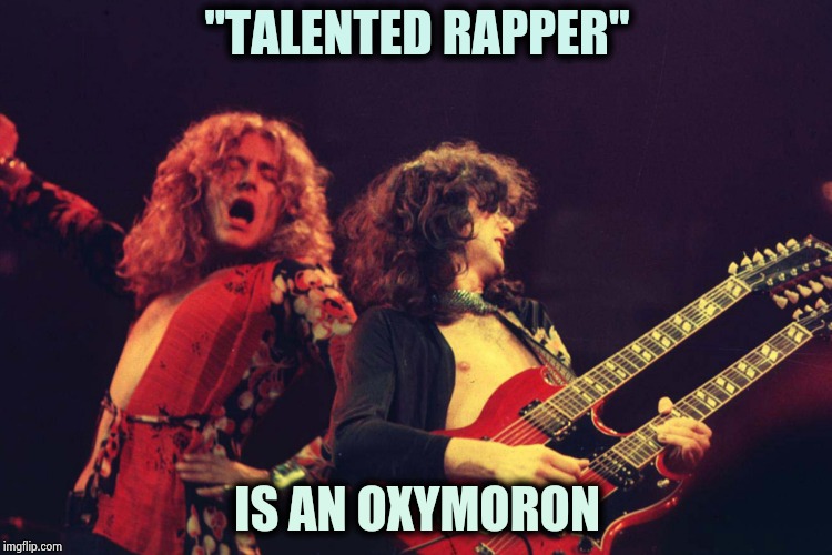 Led Zeppelin | "TALENTED RAPPER" IS AN OXYMORON | image tagged in led zeppelin | made w/ Imgflip meme maker