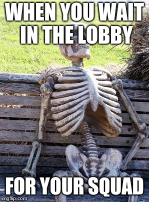 Waiting Skeleton Meme | WHEN YOU WAIT IN THE LOBBY; FOR YOUR SQUAD | image tagged in memes,waiting skeleton | made w/ Imgflip meme maker