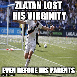 Zlatan Southampton meme | ZLATAN LOST HIS VIRGINITY EVEN BEFORE HIS PARENTS | image tagged in zlatan southampton meme | made w/ Imgflip meme maker