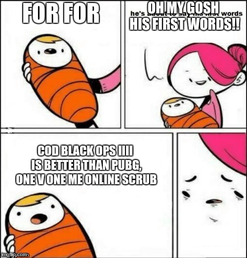 baby first words | FOR FOR COD BLACK OPS IIII IS BETTER THAN PUBG, ONE V ONE ME ONLINE SCRUB OH MY GOSH HIS FIRST WORDS!! | image tagged in baby first words | made w/ Imgflip meme maker