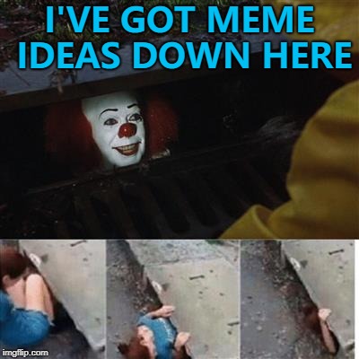 When inspiration doesn't strike... :) | I'VE GOT MEME IDEAS DOWN HERE | image tagged in it sewer / clown,memes,ideas,out of ideas | made w/ Imgflip meme maker