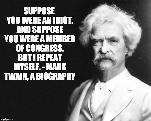 Mark Twain | SUPPOSE YOU WERE AN IDIOT. AND SUPPOSE YOU WERE A MEMBER OF CONGRESS. BUT I REPEAT MYSELF.
- MARK TWAIN, A BIOGRAPHY | image tagged in mark twain | made w/ Imgflip meme maker