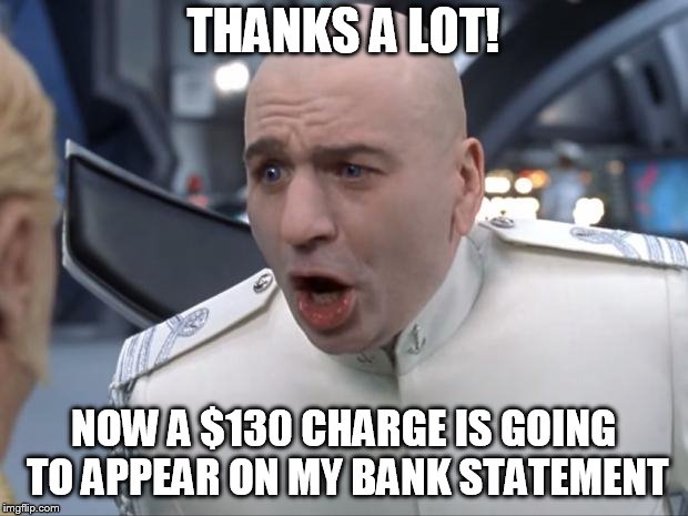 Dr. Evil How 'Bout No! | THANKS A LOT! NOW A $130 CHARGE IS GOING TO APPEAR ON MY BANK STATEMENT | image tagged in dr evil how 'bout no | made w/ Imgflip meme maker