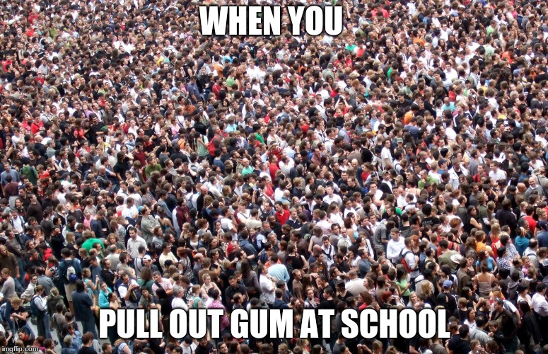 crowd of people | WHEN YOU; PULL OUT GUM AT SCHOOL | image tagged in crowd of people | made w/ Imgflip meme maker