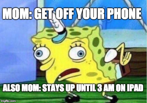 MoCkInG mY mOm | MOM: GET OFF YOUR PHONE; ALSO MOM: STAYS UP UNTIL 3 AM ON IPAD | image tagged in mocking spongebob,child depression | made w/ Imgflip meme maker
