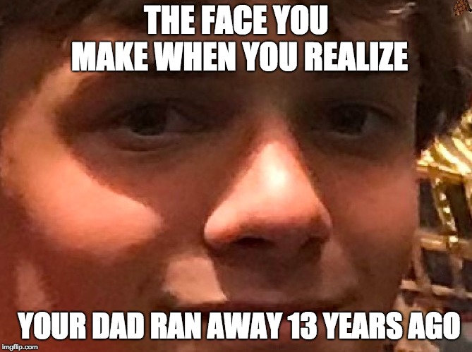 child depression | THE FACE YOU MAKE WHEN YOU REALIZE; YOUR DAD RAN AWAY 13 YEARS AGO | image tagged in child depression,scumbag | made w/ Imgflip meme maker