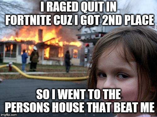 Disaster Girl Meme | I RAGED QUIT IN FORTNITE CUZ I GOT 2ND PLACE; SO I WENT TO THE PERSONS HOUSE THAT BEAT ME | image tagged in memes,disaster girl | made w/ Imgflip meme maker