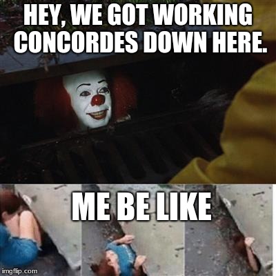 pennywise in sewer | HEY, WE GOT WORKING CONCORDES DOWN HERE. ME BE LIKE | image tagged in pennywise in sewer | made w/ Imgflip meme maker