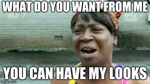Ain't Nobody Got Time For That | WHAT DO YOU WANT FROM ME; YOU CAN HAVE MY LOOKS | image tagged in memes,aint nobody got time for that | made w/ Imgflip meme maker