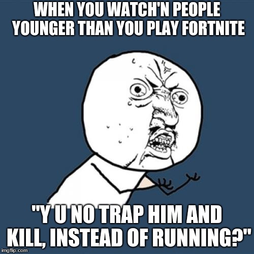 Y U No | WHEN YOU WATCH'N PEOPLE YOUNGER THAN YOU PLAY FORTNITE; ''Y U NO TRAP HIM AND KILL, INSTEAD OF RUNNING?'' | image tagged in memes,y u no | made w/ Imgflip meme maker