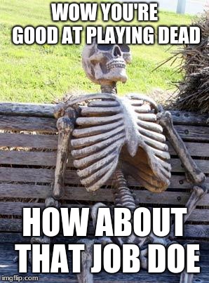 Waiting Skeleton | WOW YOU'RE GOOD AT PLAYING DEAD; HOW ABOUT THAT JOB DOE | image tagged in memes,waiting skeleton | made w/ Imgflip meme maker