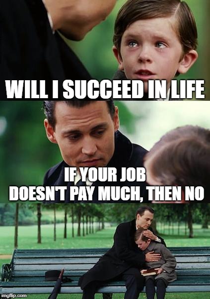 Finding Neverland | WILL I SUCCEED IN LIFE; IF YOUR JOB DOESN'T PAY MUCH, THEN NO | image tagged in memes,finding neverland | made w/ Imgflip meme maker