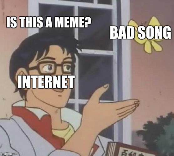 Is This A Meme | IS THIS A MEME? BAD SONG; INTERNET | image tagged in memes,is this a pigeon | made w/ Imgflip meme maker