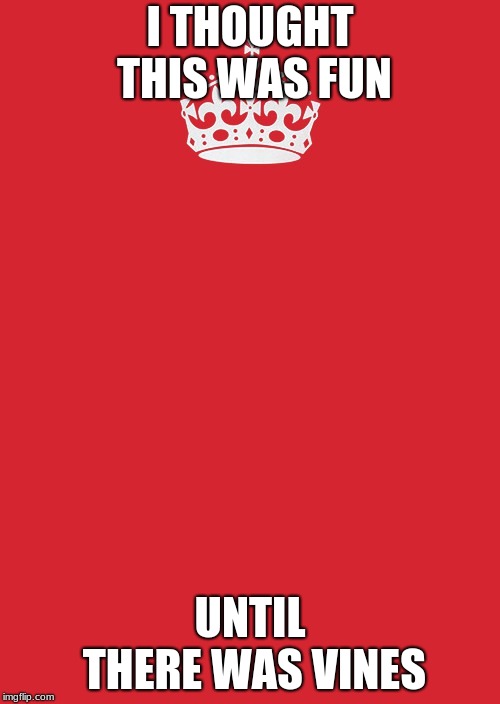 Keep Calm And Carry On Red | I THOUGHT THIS WAS FUN; UNTIL THERE WAS VINES | image tagged in memes,keep calm and carry on red | made w/ Imgflip meme maker
