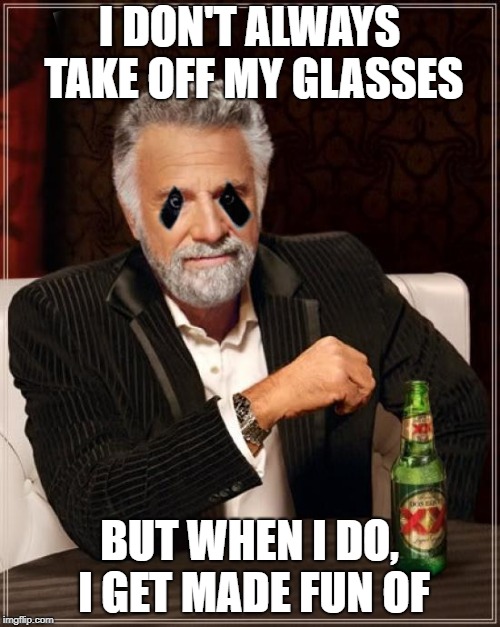 I DON'T ALWAYS TAKE OFF MY GLASSES BUT WHEN I DO, I GET MADE FUN OF | made w/ Imgflip meme maker