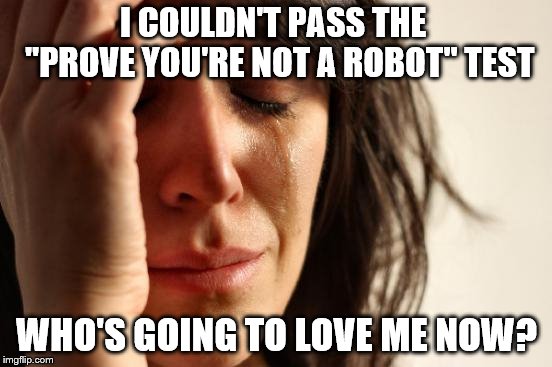 I'll be an android | I COULDN'T PASS THE  "PROVE YOU'RE NOT A ROBOT" TEST; WHO'S GOING TO LOVE ME NOW? | image tagged in memes,first world problems | made w/ Imgflip meme maker