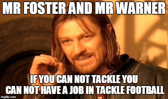 One Does Not Simply | MR FOSTER AND MR WARNER; IF YOU CAN NOT TACKLE YOU CAN NOT HAVE A JOB IN TACKLE FOOTBALL | image tagged in memes,one does not simply | made w/ Imgflip meme maker