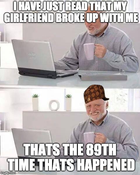 Hide the Pain Harold | I HAVE JUST READ THAT MY GIRLFRIEND BROKE UP WITH ME; THATS THE 89TH TIME THATS HAPPENED | image tagged in memes,hide the pain harold,scumbag | made w/ Imgflip meme maker