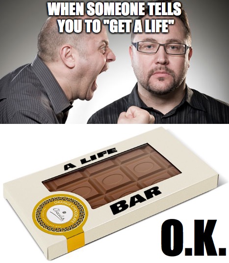 When someone tells you to "get a life" | WHEN SOMEONE TELLS YOU TO "GET A LIFE"; O.K. | image tagged in chocolate,get a life | made w/ Imgflip meme maker