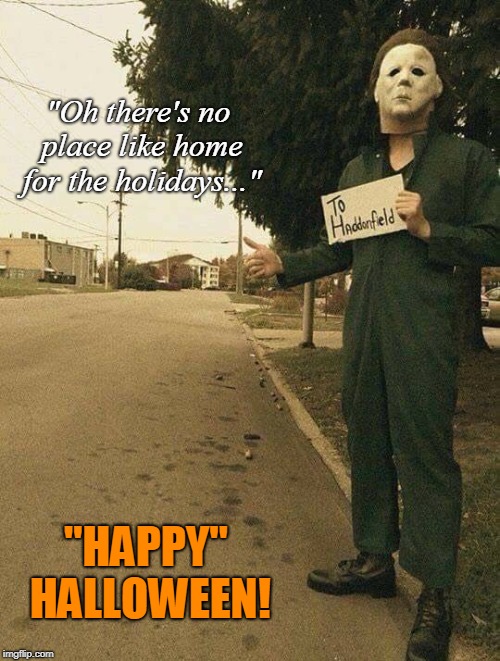 Halloween Homecoming! | "Oh there's no place like home for the holidays..."; "HAPPY" HALLOWEEN! | image tagged in halloween,michael myers,holidays,funny,horror movie | made w/ Imgflip meme maker