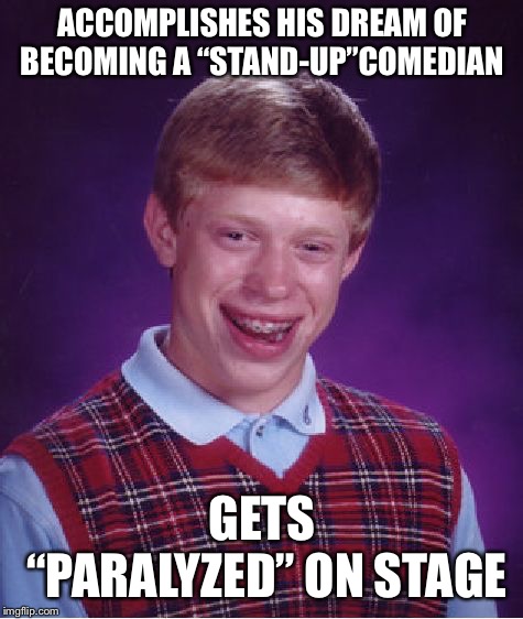 So stupid it’s “funny” | ACCOMPLISHES HIS DREAM OF BECOMING A “STAND-UP”COMEDIAN; GETS “PARALYZED” ON STAGE | image tagged in memes,bad luck brian | made w/ Imgflip meme maker