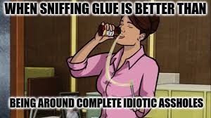 WHEN SNIFFING GLUE IS BETTER THAN; BEING AROUND COMPLETE IDIOTIC ASSHOLES | image tagged in sniffing glue is better than being around idiots | made w/ Imgflip meme maker