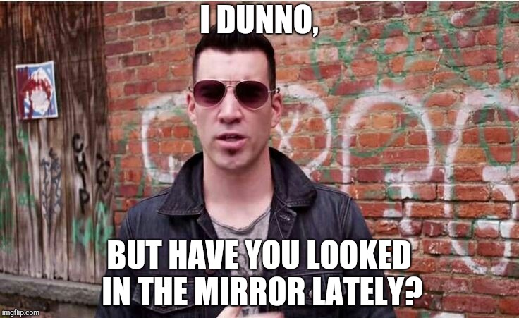 Tyler Connolly | I DUNNO, BUT HAVE YOU LOOKED IN THE MIRROR LATELY? | image tagged in tyler | made w/ Imgflip meme maker