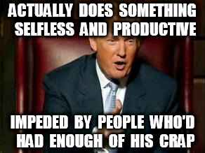 Donald Trump | ACTUALLY  DOES  SOMETHING  SELFLESS  AND  PRODUCTIVE IMPEDED  BY  PEOPLE  WHO'D  HAD  ENOUGH  OF  HIS  CRAP | image tagged in donald trump | made w/ Imgflip meme maker
