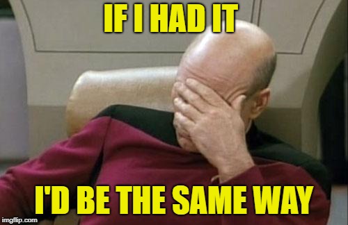 Captain Picard Facepalm Meme | IF I HAD IT I'D BE THE SAME WAY | image tagged in memes,captain picard facepalm | made w/ Imgflip meme maker