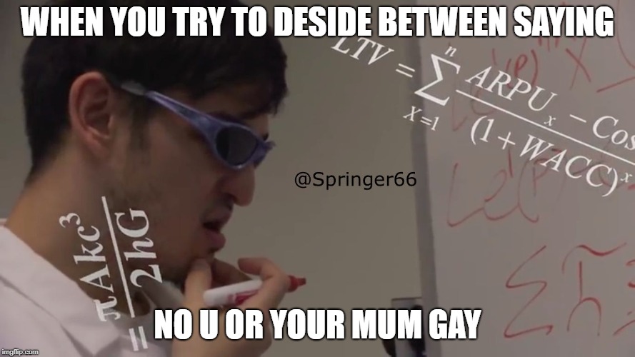 Filthy Frank Math | WHEN YOU TRY TO DESIDE BETWEEN SAYING; NO U OR YOUR MUM GAY | image tagged in filthy frank math | made w/ Imgflip meme maker