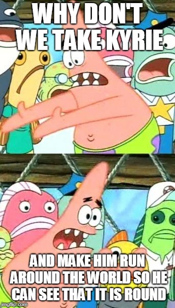Put It Somewhere Else Patrick Meme | WHY DON'T WE TAKE KYRIE; AND MAKE HIM RUN AROUND THE WORLD SO HE CAN SEE THAT IT IS ROUND | image tagged in memes,put it somewhere else patrick | made w/ Imgflip meme maker