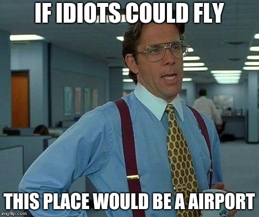 newspaper office | IF IDIOTS COULD FLY; THIS PLACE WOULD BE A AIRPORT | image tagged in memes,that would be great | made w/ Imgflip meme maker