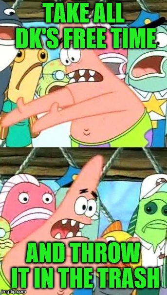 Put It Somewhere Else Patrick Meme | TAKE ALL DK'S FREE TIME AND THROW IT IN THE TRASH | image tagged in memes,put it somewhere else patrick | made w/ Imgflip meme maker
