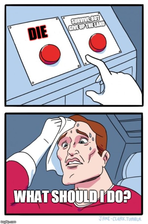Two Buttons Meme | SURVIVE, BUT GIVE UP THE LAND; DIE; WHAT SHOULD I DO? | image tagged in memes,two buttons | made w/ Imgflip meme maker