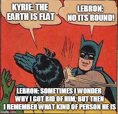 Batman Slapping Robin | KYRIE: THE EARTH IS FLAT; LEBRON: NO ITS ROUND! LEBRON: SOMETIMES I WONDER WHY I GOT RID OF HIM, BUT THEN I REMEMBER WHAT KIND OF PERSON HE IS | image tagged in memes,batman slapping robin | made w/ Imgflip meme maker