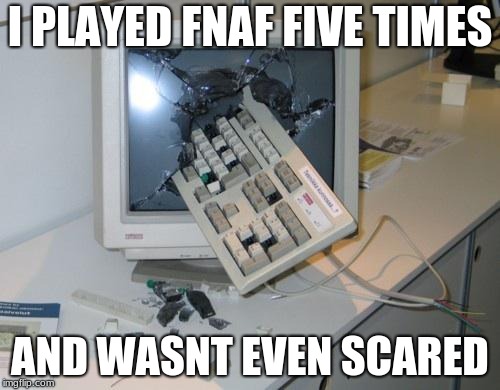 FNAF rage | I PLAYED FNAF FIVE TIMES; AND WASNT EVEN SCARED | image tagged in fnaf rage | made w/ Imgflip meme maker