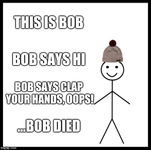 Be Like Bill | THIS IS BOB; BOB SAYS HI; BOB SAYS CLAP YOUR HANDS, OOPS! ...BOB DIED | image tagged in memes,be like bill | made w/ Imgflip meme maker