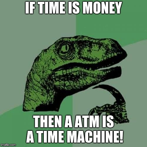 Philosoraptor | IF TIME IS MONEY; THEN A ATM IS A TIME MACHINE! | image tagged in memes,philosoraptor | made w/ Imgflip meme maker