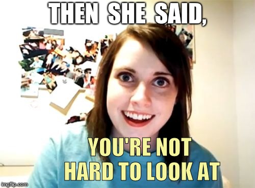 Overly Attached Girlfriend | THEN  SHE  SAID, YOU'RE NOT HARD TO LOOK AT | image tagged in memes,overly attached girlfriend,then she said | made w/ Imgflip meme maker