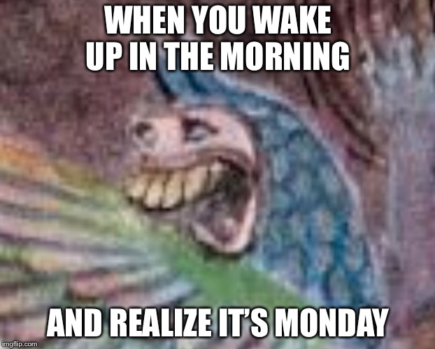 Monday | WHEN YOU WAKE UP IN THE MORNING; AND REALIZE IT’S MONDAY | image tagged in dumb smiling bird | made w/ Imgflip meme maker