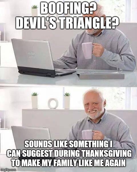 Hide the Pain Harold | BOOFING? DEVIL'S TRIANGLE? SOUNDS LIKE SOMETHING I CAN SUGGEST DURING THANKSGIVING TO MAKE MY FAMILY LIKE ME AGAIN | image tagged in memes,hide the pain harold | made w/ Imgflip meme maker