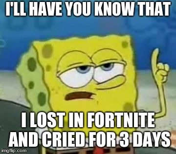 I'll Have You Know Spongebob Meme | I'LL HAVE YOU KNOW THAT; I LOST IN FORTNITE AND CRIED FOR 3 DAYS | image tagged in memes,ill have you know spongebob | made w/ Imgflip meme maker