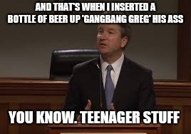 Thank you snl  | AND THAT'S WHEN I INSERTED A BOTTLE OF BEER UP 'GANGBANG GREG' HIS ASS; YOU KNOW. TEENAGER STUFF | image tagged in no to brett kavanaugh,brett kavanaugh,cold beer here,gop | made w/ Imgflip meme maker