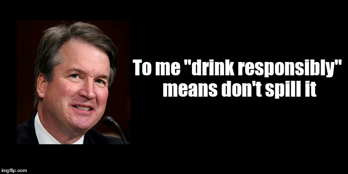 Brett Kavanaugh Quotes | To me "drink responsibly" means don't spill it | image tagged in beer,brett kavanaugh quotes,more beer | made w/ Imgflip meme maker